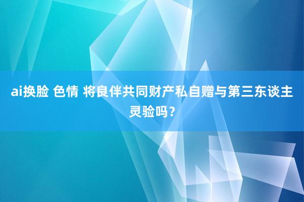 ai换脸 色情 将良伴共同财产私自赠与第三东谈主灵验吗？