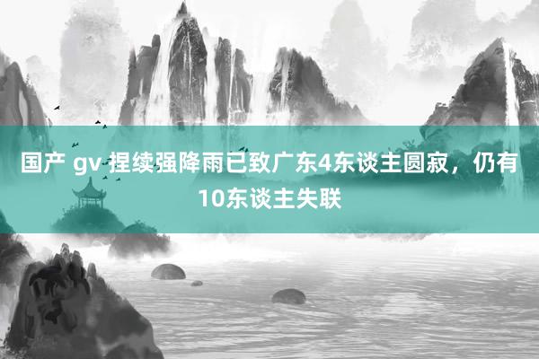 国产 gv 捏续强降雨已致广东4东谈主圆寂，仍有10东谈主失联