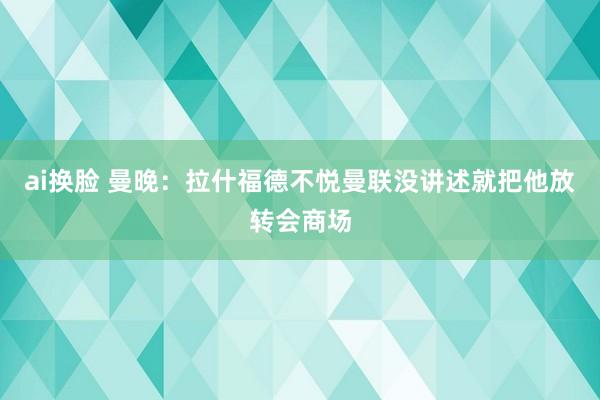 ai换脸 曼晚：拉什福德不悦曼联没讲述就把他放转会商场