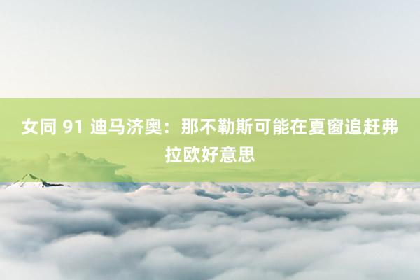 女同 91 迪马济奥：那不勒斯可能在夏窗追赶弗拉欧好意思