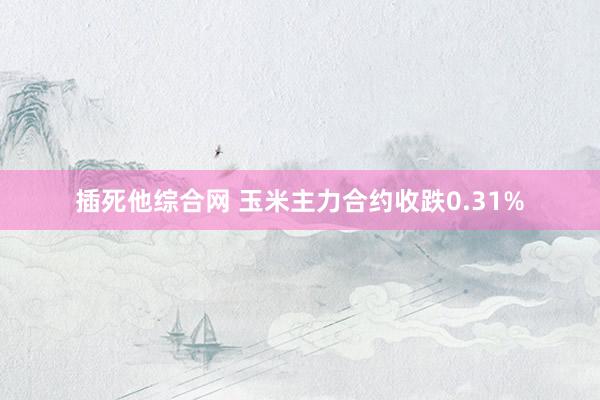 插死他综合网 玉米主力合约收跌0.31%