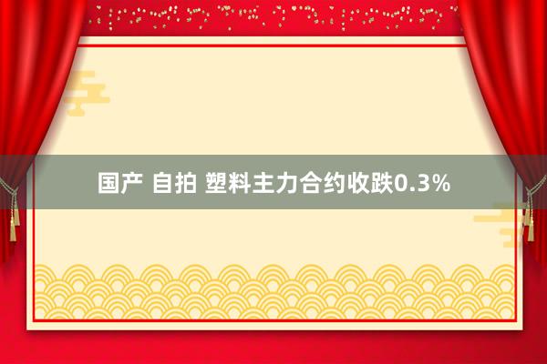 国产 自拍 塑料主力合约收跌0.3%