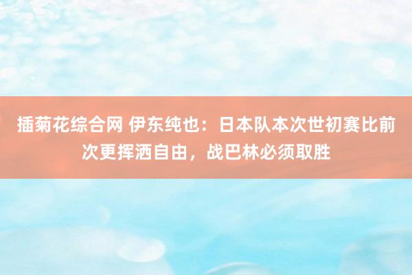 插菊花综合网 伊东纯也：日本队本次世初赛比前次更挥洒自由，战巴林必须取胜