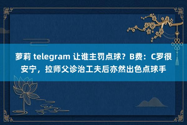 萝莉 telegram 让谁主罚点球？B费：C罗很安宁，拉师父诊治工夫后亦然出色点球手