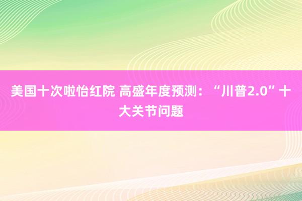 美国十次啦怡红院 高盛年度预测：“川普2.0”十大关节问题