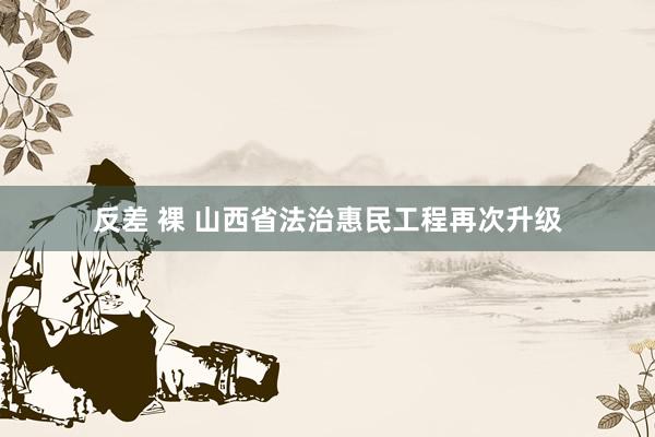 反差 裸 山西省法治惠民工程再次升级