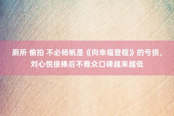 厕所 偷拍 不必杨帆是《向幸福登程》的亏损，刘心悦接捧后不雅众口碑越来越低