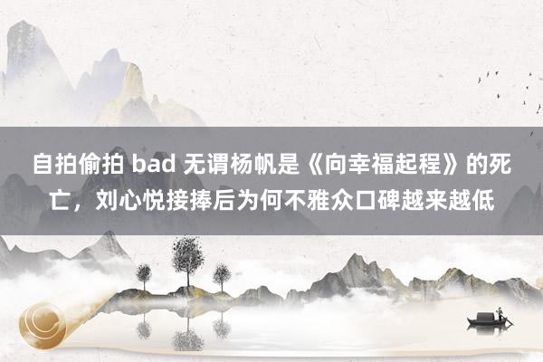 自拍偷拍 bad 无谓杨帆是《向幸福起程》的死亡，刘心悦接捧后为何不雅众口碑越来越低