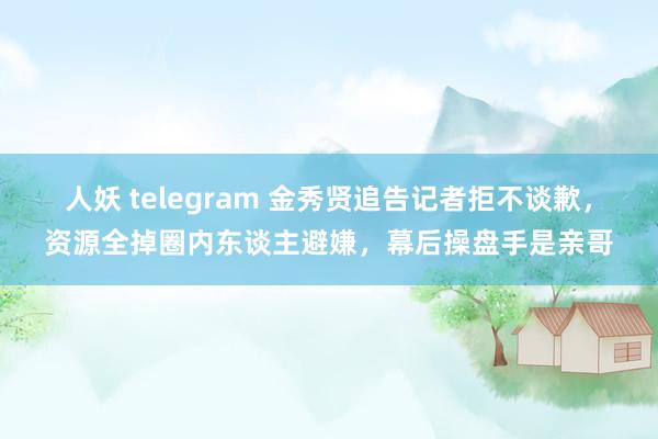 人妖 telegram 金秀贤追告记者拒不谈歉，资源全掉圈内东谈主避嫌，幕后操盘手是亲哥