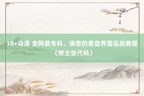 18+动漫 全网最专科、缜密的看盘界面征战教程（附主张代码）