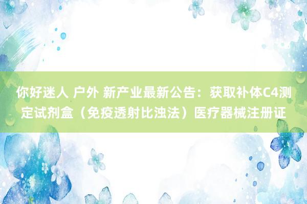 你好迷人 户外 新产业最新公告：获取补体C4测定试剂盒（免疫透射比浊法）医疗器械注册证
