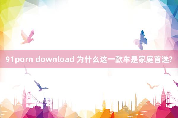 91porn download 为什么这一款车是家庭首选?