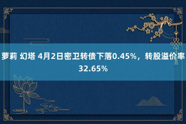 萝莉 幻塔 4月2日密卫转债下落0.45%，转股溢价率32.65%