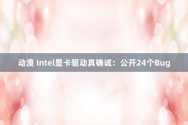 动漫 Intel显卡驱动真确诚：公开24个Bug