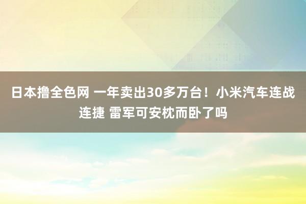 日本撸全色网 一年卖出30多万台！小米汽车连战连捷 雷军可安枕而卧了吗