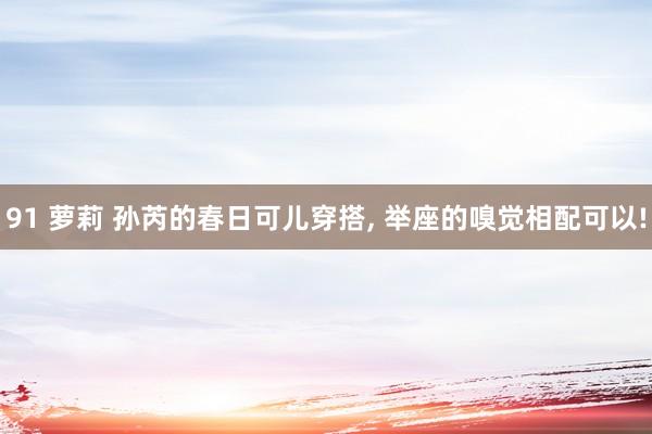 91 萝莉 孙芮的春日可儿穿搭， 举座的嗅觉相配可以!