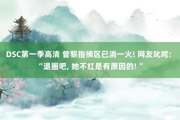 DSC第一季高清 曾黎指摘区已消一火! 网友叱咤: “退圈吧， 她不红是有原因的! ”