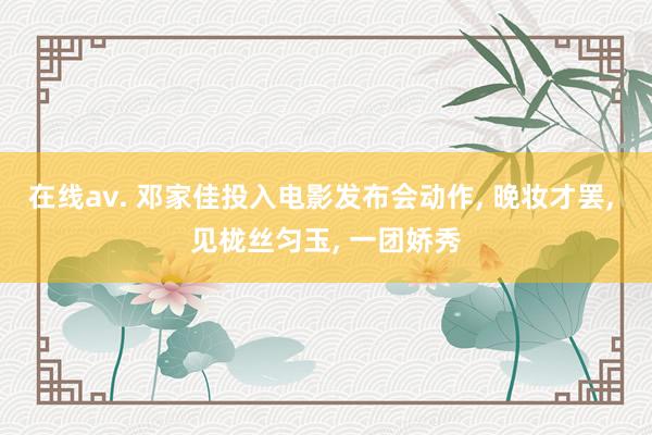 在线av. 邓家佳投入电影发布会动作， 晚妆才罢， 见栊丝匀玉， 一团娇秀