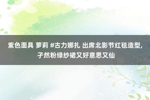 紫色面具 萝莉 #古力娜扎 出席北影节红毯造型， 孑然粉绿纱裙又好意思又仙