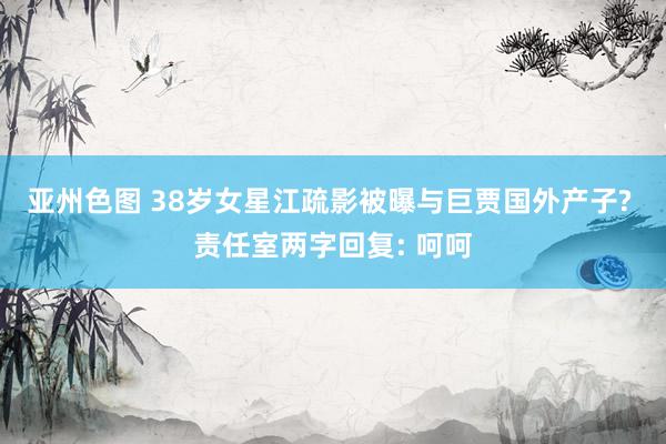亚州色图 38岁女星江疏影被曝与巨贾国外产子? 责任室两字回复: 呵呵