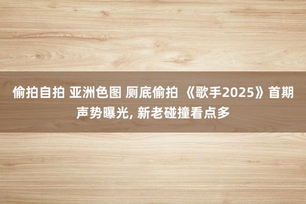 偷拍自拍 亚洲色图 厕底偷拍 《歌手2025》首期声势曝光， 新老碰撞看点多