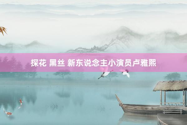 探花 黑丝 新东说念主小演员卢雅熙