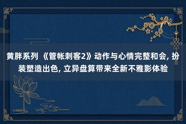黄胖系列 《管帐刺客2》动作与心情完整和会， 扮装塑造出色， 立异盘算带来全新不雅影体验