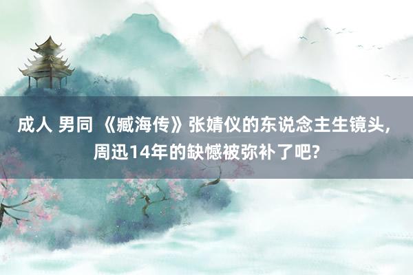 成人 男同 《臧海传》张婧仪的东说念主生镜头， 周迅14年的缺憾被弥补了吧?